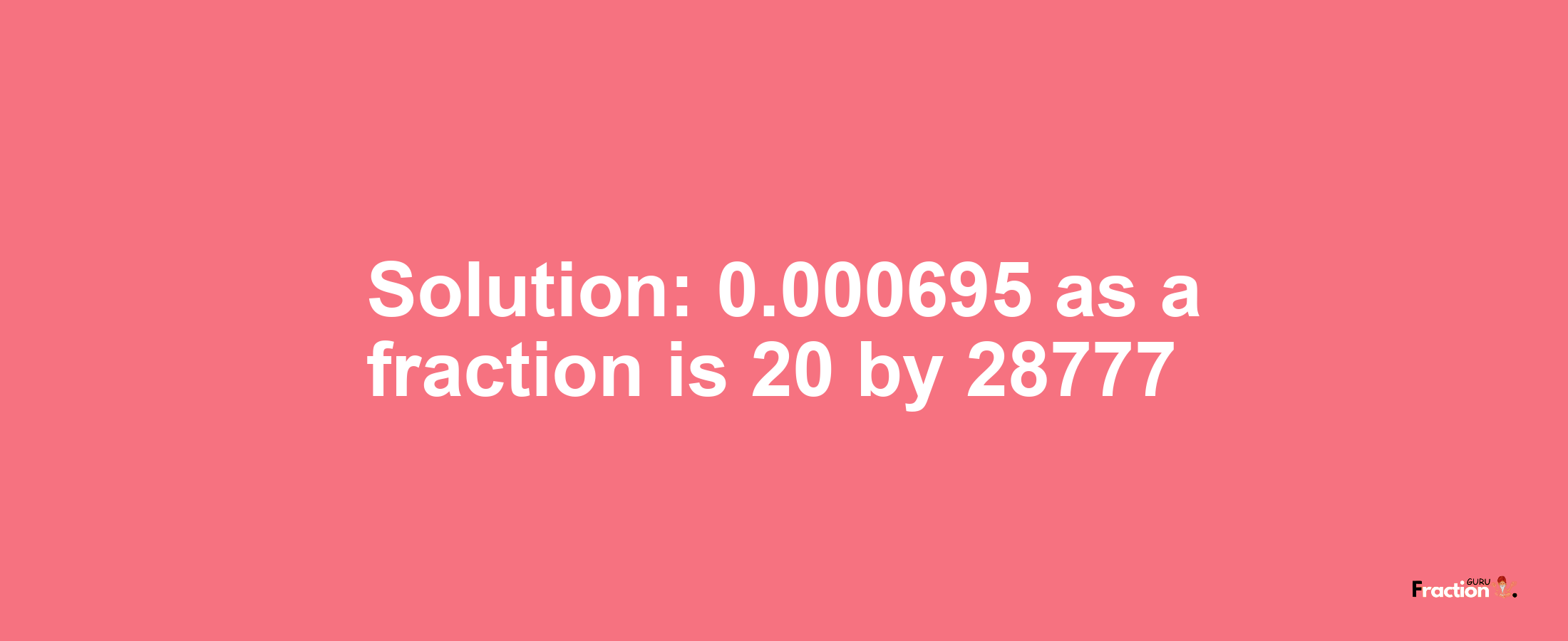 Solution:0.000695 as a fraction is 20/28777